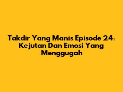 Takdir Yang Manis Episode 24: Kejutan Dan Emosi Yang Menggugah