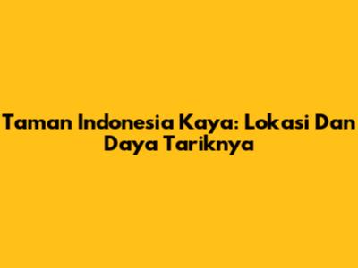 Taman Indonesia Kaya: Lokasi Dan Daya Tariknya