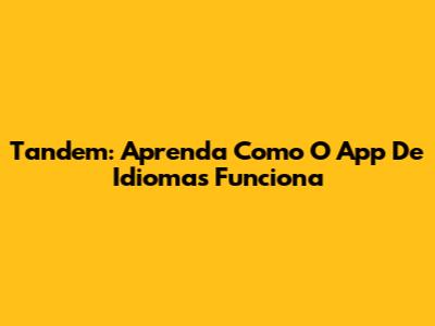 Tandem: Aprenda Como O App De Idiomas Funciona