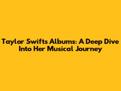 Taylor Swift's Albums: A Deep Dive Into Her Musical Journey