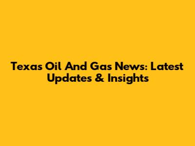 Texas Oil And Gas News: Latest Updates & Insights