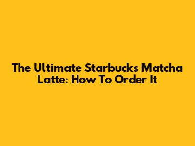 The *Ultimate* Starbucks Matcha Latte: How To Order It