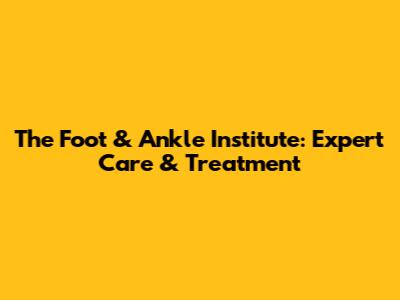 The Foot & Ankle Institute: Expert Care & Treatment