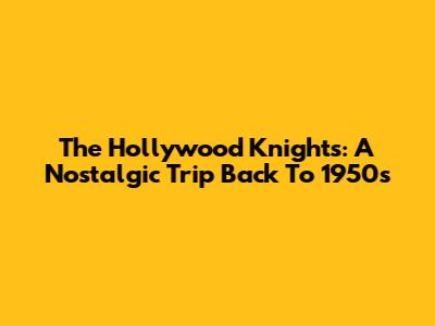 The Hollywood Knights: A Nostalgic Trip Back To 1950s
