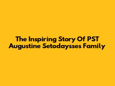 The Inspiring Story Of PST Augustine Setodaysse's Family