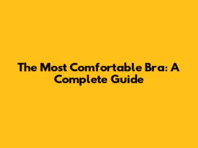 The Most Comfortable Bra: A Complete Guide