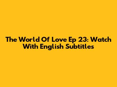 The World Of Love Ep 23: Watch With English Subtitles