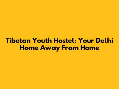 Tibetan Youth Hostel: Your Delhi Home Away From Home