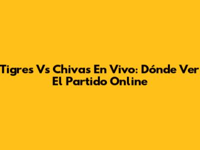 Tigres Vs Chivas En Vivo: Dónde Ver El Partido Online