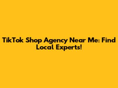 TikTok Shop Agency Near Me: Find Local Experts!