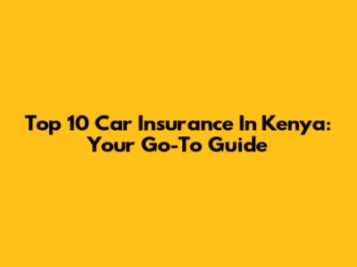 Top 10 Car Insurance In Kenya: Your Go-To Guide