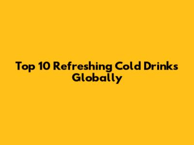 Top 10 Refreshing Cold Drinks Globally