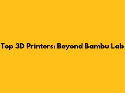 Top 3D Printers: Beyond Bambu Lab