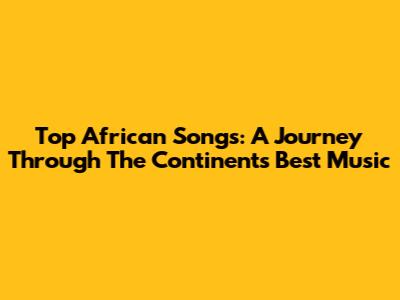 Top African Songs: A Journey Through The Continent's Best Music