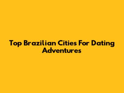 Top Brazilian Cities For Dating Adventures