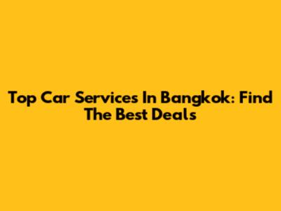 Top Car Services In Bangkok: Find The Best Deals