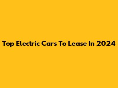 Top Electric Cars To Lease In 2024