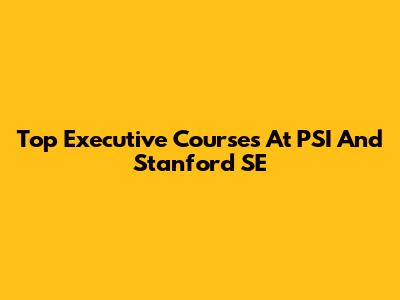 Top Executive Courses At PSI And Stanford SE