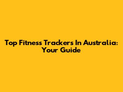 Top Fitness Trackers In Australia: Your Guide