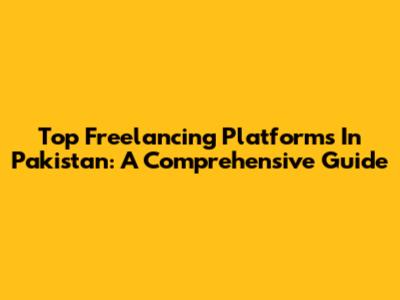 Top Freelancing Platforms In Pakistan: A Comprehensive Guide