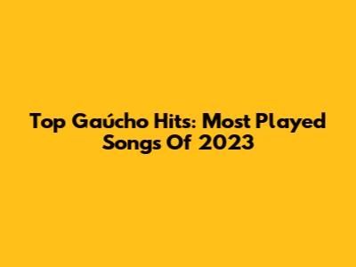 Top Gaúcho Hits: Most Played Songs Of 2023