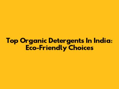 Top Organic Detergents In India: Eco-Friendly Choices