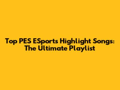 Top PES ESports Highlight Songs: The Ultimate Playlist