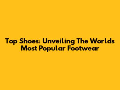 Top Shoes: Unveiling The World's Most Popular Footwear