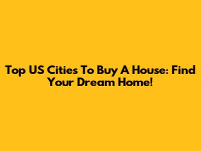 Top US Cities To Buy A House: Find Your Dream Home!