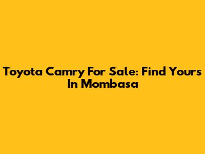 Toyota Camry For Sale: Find Yours In Mombasa