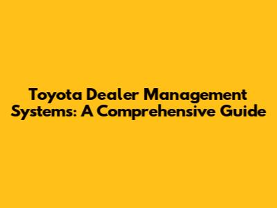 Toyota Dealer Management Systems: A Comprehensive Guide