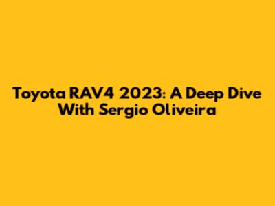 Toyota RAV4 2023: A Deep Dive With Sergio Oliveira