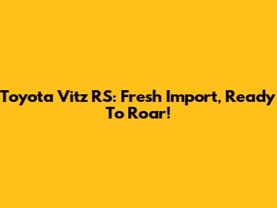 Toyota Vitz RS: Fresh Import, Ready To Roar!
