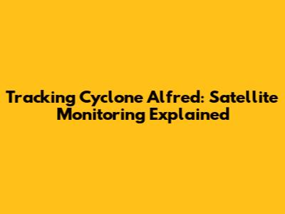 Tracking Cyclone Alfred: Satellite Monitoring Explained