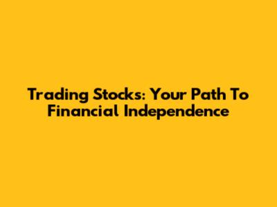 Trading Stocks: Your Path To Financial Independence