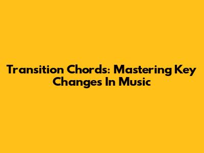 Transition Chords: Mastering Key Changes In Music