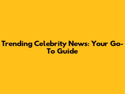 Trending Celebrity News: Your Go-To Guide