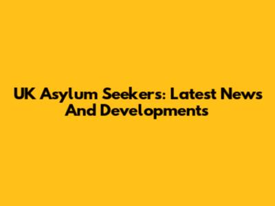 UK Asylum Seekers: Latest News And Developments