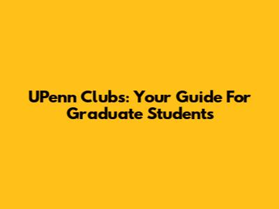 UPenn Clubs: Your Guide For Graduate Students