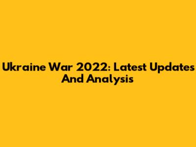 Ukraine War 2022: Latest Updates And Analysis