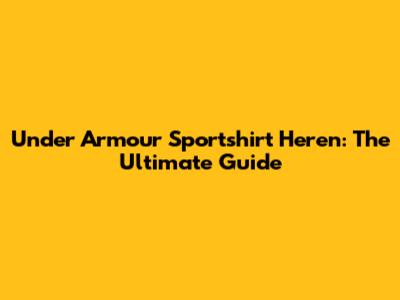Under Armour Sportshirt Heren: The Ultimate Guide