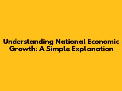 Understanding National Economic Growth: A Simple Explanation