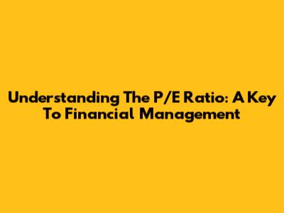 Understanding The P/E Ratio: A Key To Financial Management