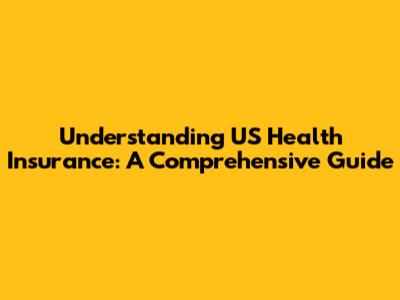 Understanding US Health Insurance: A Comprehensive Guide