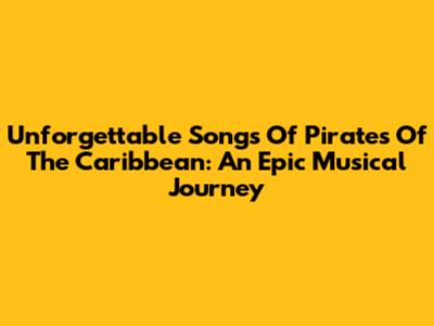 Unforgettable Songs Of Pirates Of The Caribbean: An Epic Musical Journey