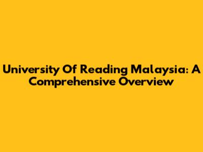 University Of Reading Malaysia: A Comprehensive Overview