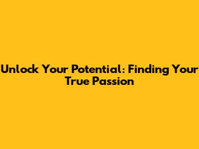 Unlock Your Potential: Finding Your True Passion