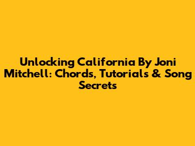 Unlocking 'California' By Joni Mitchell: Chords, Tutorials & Song Secrets