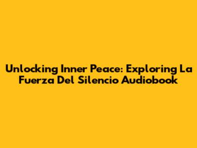 Unlocking Inner Peace: Exploring 'La Fuerza Del Silencio' Audiobook