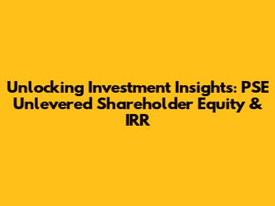 Unlocking Investment Insights: PSE Unlevered Shareholder Equity & IRR